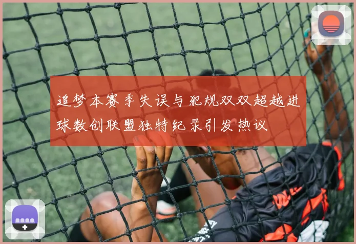 追梦本赛季失误与犯规双双超越进球数创联盟独特纪录引发热议