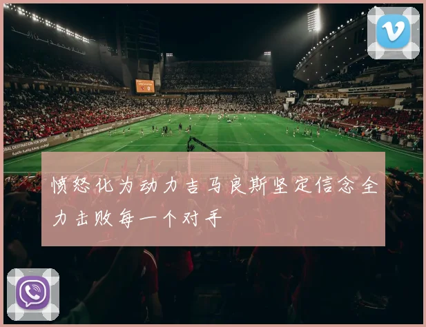 愤怒化为动力吉马良斯坚定信念全力击败每一个对手