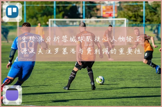 金珍洙分析蓉城球队核心人物徐正源及关注罗慕洛与费利佩的重要性