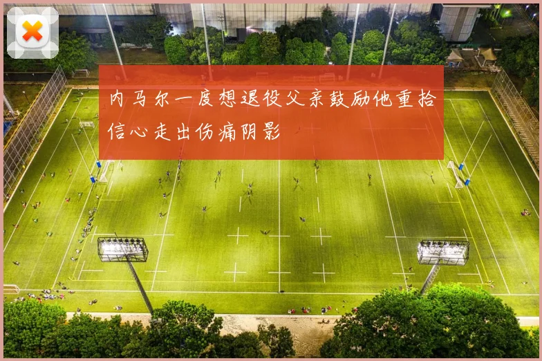内马尔一度想退役父亲鼓励他重拾信心走出伤痛阴影