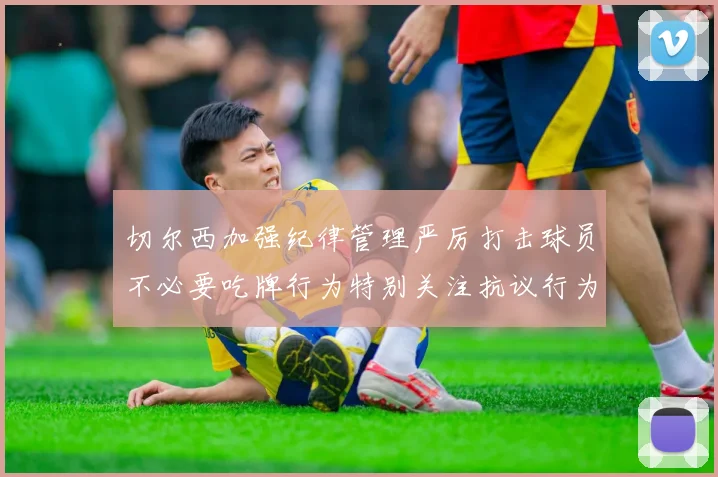 切尔西加强纪律管理严厉打击球员不必要吃牌行为特别关注抗议行为
