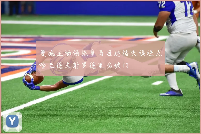 曼城主场领先皇马吕迪格失误送点哈兰德点射罗德里戈破门