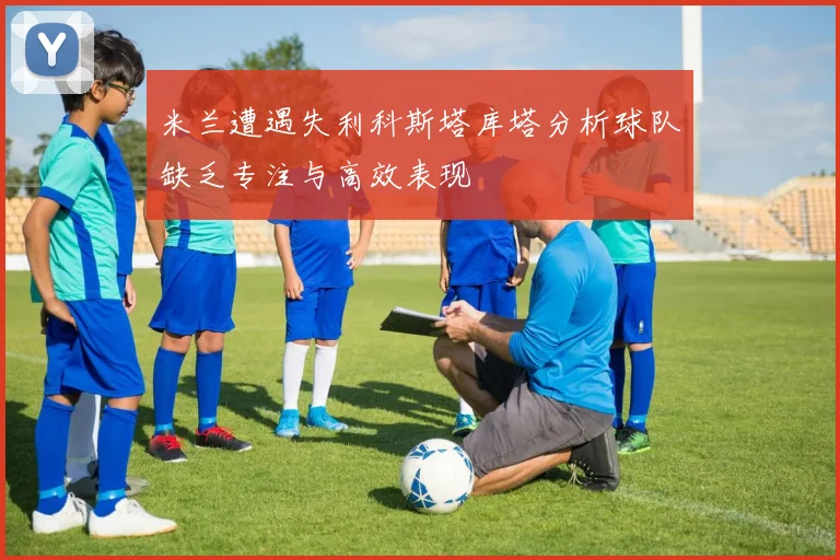 米兰遭遇失利科斯塔库塔分析球队缺乏专注与高效表现