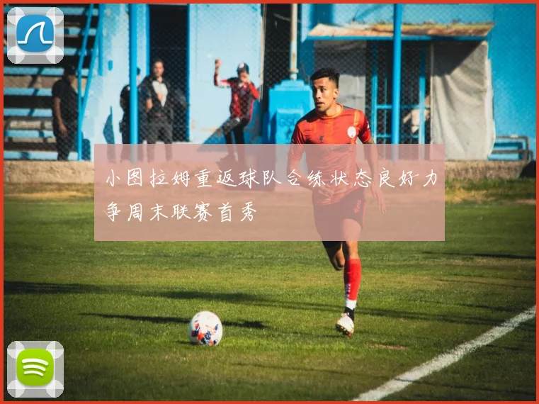 小图拉姆重返球队合练状态良好力争周末联赛首秀