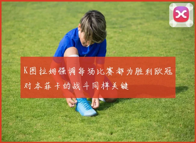 K图拉姆强调每场比赛都为胜利欧冠对本菲卡的战斗同样关键