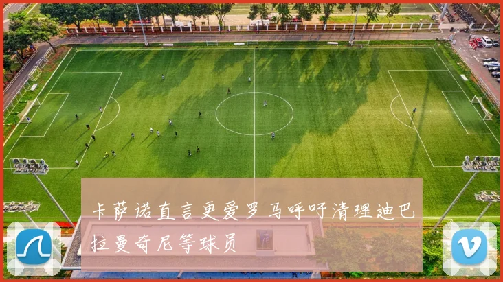 卡萨诺直言更爱罗马呼吁清理迪巴拉曼奇尼等球员