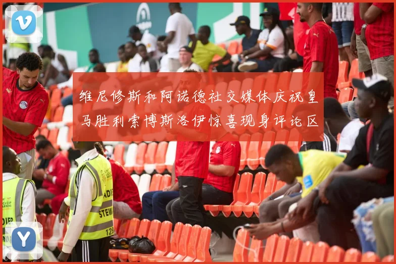 维尼修斯和阿诺德社交媒体庆祝皇马胜利索博斯洛伊惊喜现身评论区互动