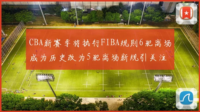CBA新赛季将执行FIBA规则6犯离场成为历史改为5犯离场新规引关注