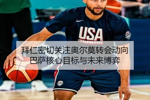 拜仁密切关注奥尔莫转会动向 巴萨核心目标与未来博弈 | 188bet